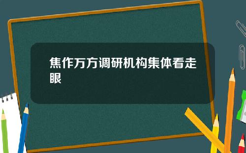 焦作万方调研机构集体看走眼