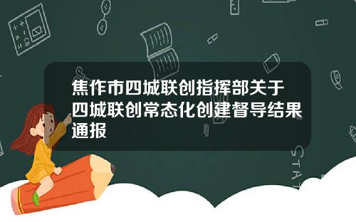 焦作市四城联创指挥部关于四城联创常态化创建督导结果通报