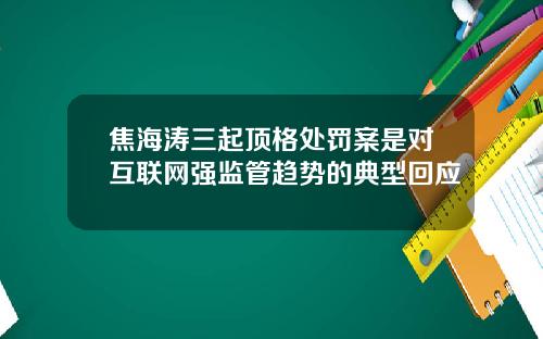 焦海涛三起顶格处罚案是对互联网强监管趋势的典型回应
