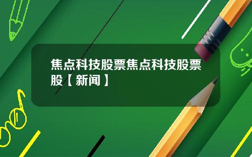 焦点科技股票焦点科技股票股【新闻】