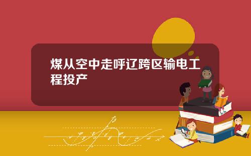煤从空中走呼辽跨区输电工程投产