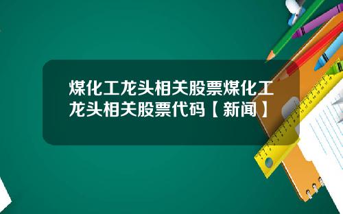 煤化工龙头相关股票煤化工龙头相关股票代码【新闻】