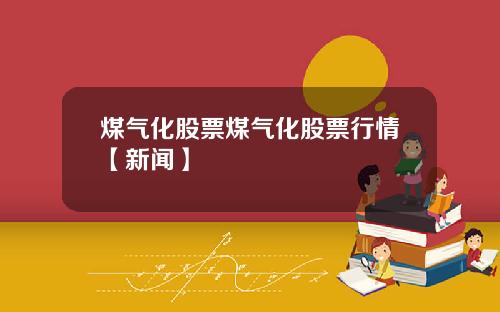 煤气化股票煤气化股票行情【新闻】