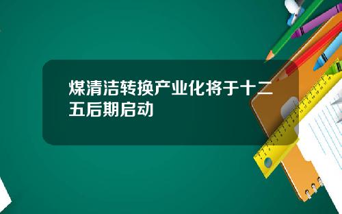 煤清洁转换产业化将于十二五后期启动