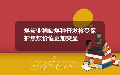 煤炭业稀缺煤种开发将受保护焦煤价值更加突显
