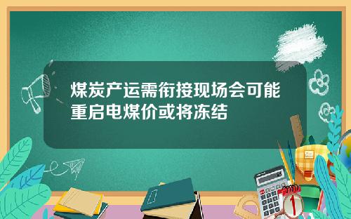 煤炭产运需衔接现场会可能重启电煤价或将冻结