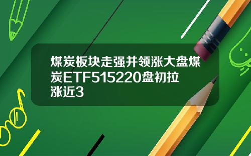 煤炭板块走强并领涨大盘煤炭ETF515220盘初拉涨近3