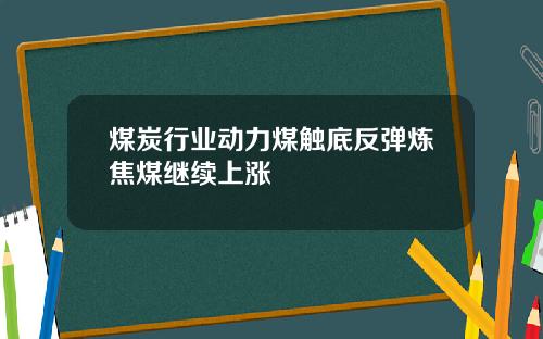 煤炭行业动力煤触底反弹炼焦煤继续上涨