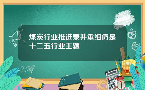 煤炭行业推进兼并重组仍是十二五行业主题