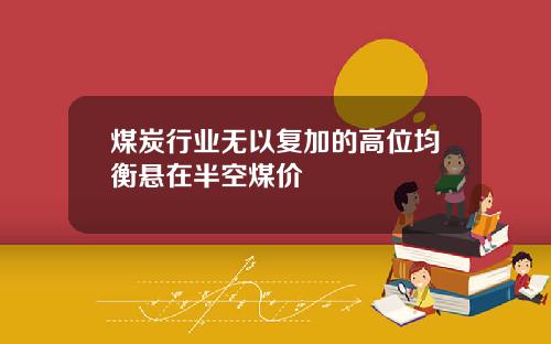 煤炭行业无以复加的高位均衡悬在半空煤价