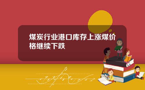 煤炭行业港口库存上涨煤价格继续下跌