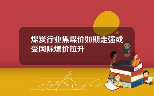 煤炭行业焦煤价如期走强或受国际煤价拉升