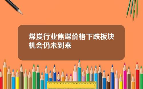 煤炭行业焦煤价格下跌板块机会仍未到来