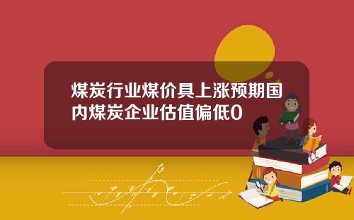 煤炭行业煤价具上涨预期国内煤炭企业估值偏低0
