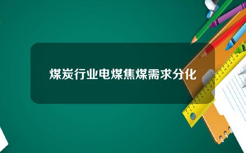 煤炭行业电煤焦煤需求分化