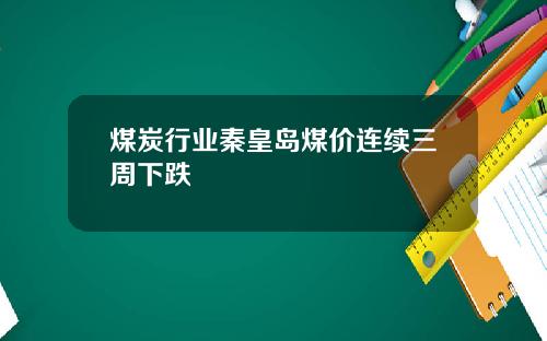 煤炭行业秦皇岛煤价连续三周下跌