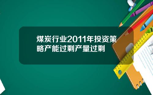 煤炭行业2011年投资策略产能过剩产量过剩