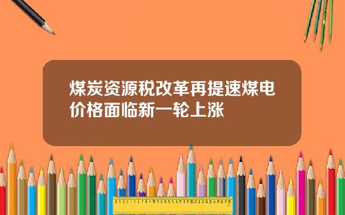 煤炭资源税改革再提速煤电价格面临新一轮上涨