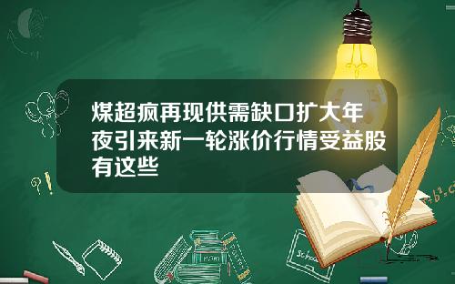 煤超疯再现供需缺口扩大年夜引来新一轮涨价行情受益股有这些