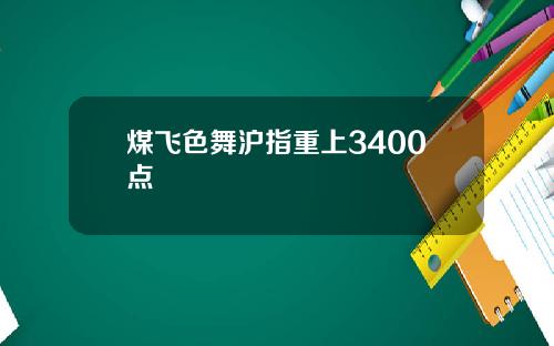 煤飞色舞沪指重上3400点