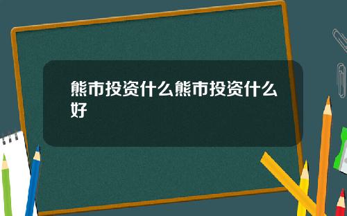 熊市投资什么熊市投资什么好