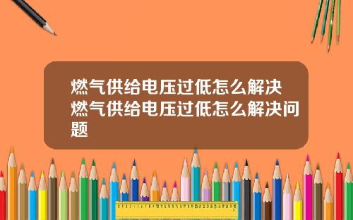 燃气供给电压过低怎么解决燃气供给电压过低怎么解决问题