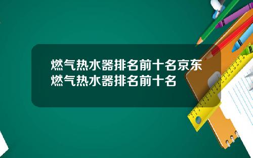 燃气热水器排名前十名京东燃气热水器排名前十名