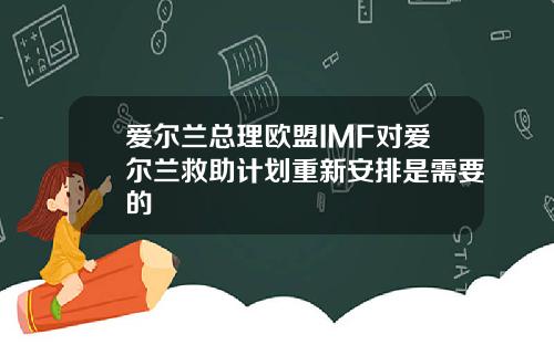 爱尔兰总理欧盟IMF对爱尔兰救助计划重新安排是需要的