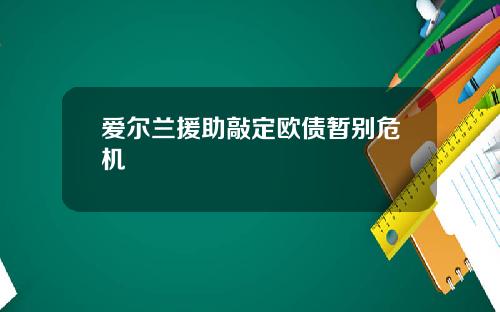 爱尔兰援助敲定欧债暂别危机