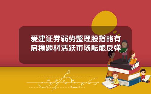 爱建证券弱势整理股指略有启稳题材活跃市场酝酿反弹