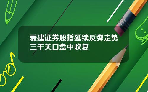 爱建证券股指延续反弹走势三千关口盘中收复