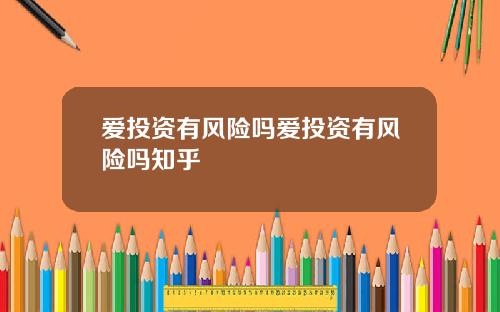 爱投资有风险吗爱投资有风险吗知乎