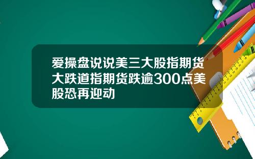 爱操盘说说美三大股指期货大跌道指期货跌逾300点美股恐再迎动
