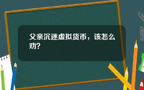 父亲沉迷虚拟货币,该怎么劝?