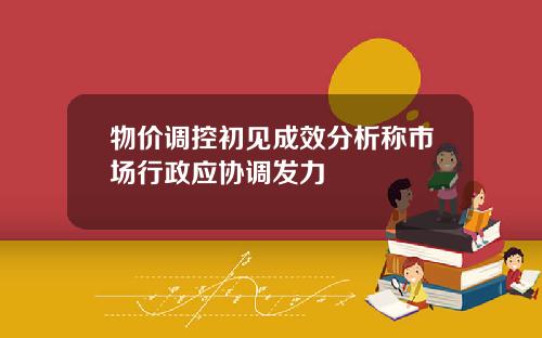 物价调控初见成效分析称市场行政应协调发力