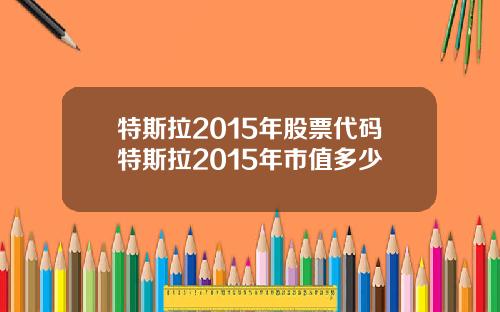 特斯拉2015年股票代码特斯拉2015年市值多少