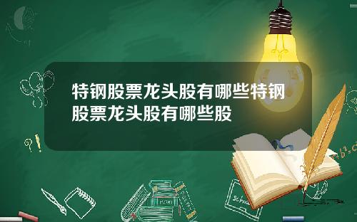 特钢股票龙头股有哪些特钢股票龙头股有哪些股