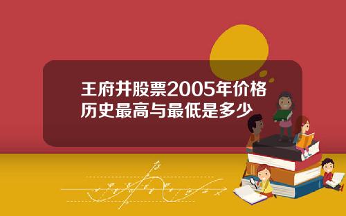 王府井股票2005年价格历史最高与最低是多少