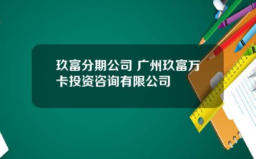 玖富分期公司 广州玖富万卡投资咨询有限公司