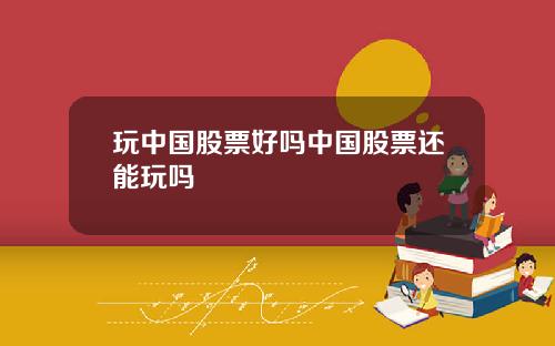 玩中国股票好吗中国股票还能玩吗