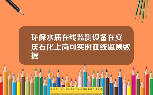 环保水质在线监测设备在安庆石化上岗可实时在线监测数据