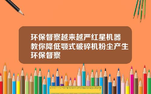 环保督察越来越严红星机器教你降低颚式破碎机粉尘产生环保督察