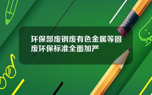 环保部废钢废有色金属等固废环保标准全面加严