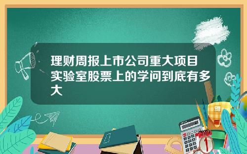 理财周报上市公司重大项目实验室股票上的学问到底有多大
