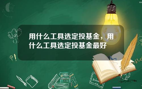 用什么工具选定投基金,用什么工具选定投基金最好