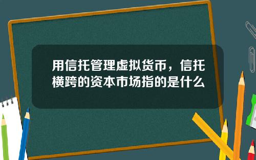 用信托管理虚拟货币,信托横跨的资本市场指的是什么
