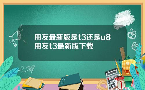 用友最新版是t3还是u8用友t3最新版下载