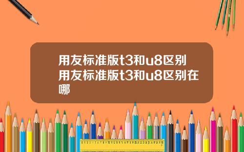用友标准版t3和u8区别用友标准版t3和u8区别在哪