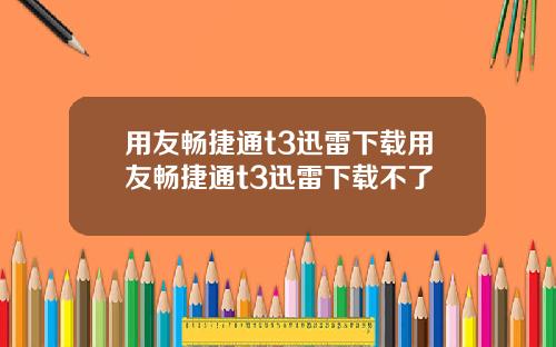 用友畅捷通t3迅雷下载用友畅捷通t3迅雷下载不了