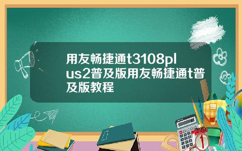 用友畅捷通t3108plus2普及版用友畅捷通t普及版教程